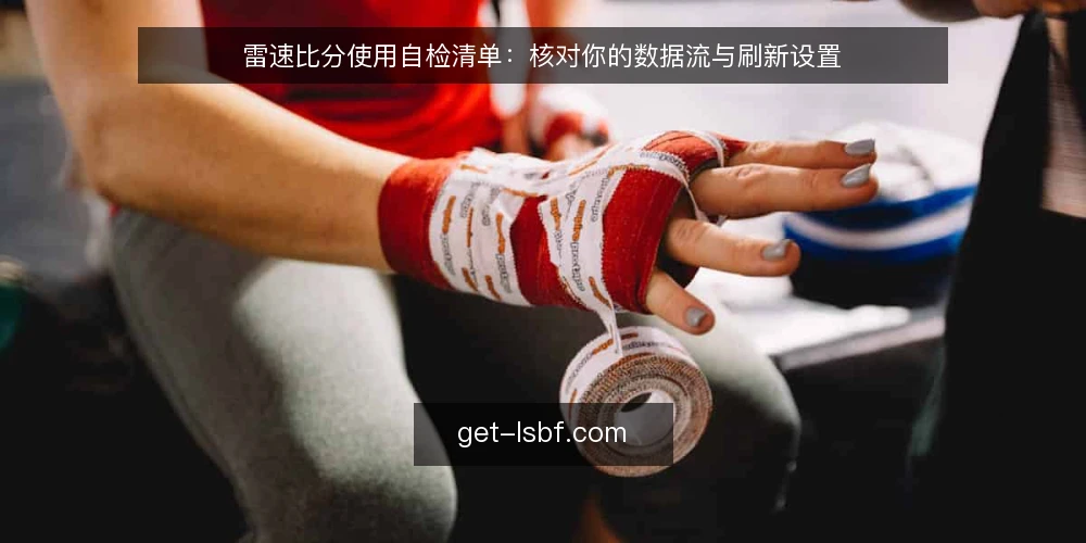 雷速比分使用自检清单:核对你的数据流与刷新设置 — 为什么现在需要核对雷速比分的使用配置? 配图