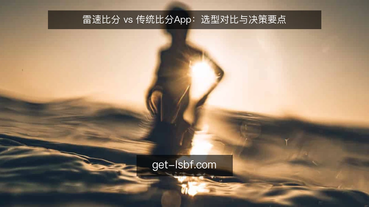 雷速比分 vs 传统比分App：选型对比与决策要点