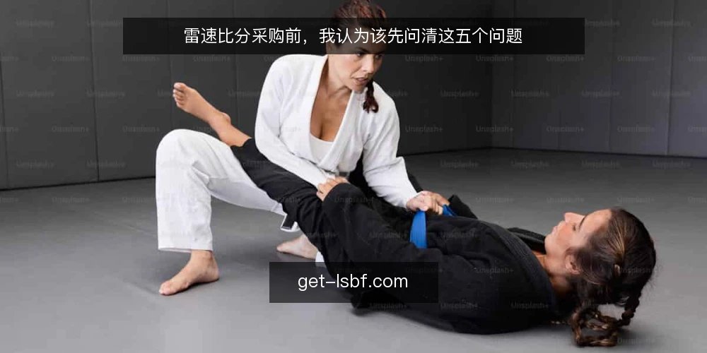 雷速比分采购前,我认为该先问清这五个问题 — 先定义需求:你要的到底是比分展示还是数据流 配图